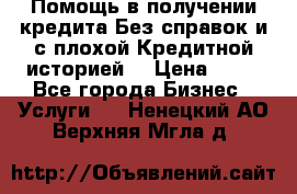 Помощь в получении кредита Без справок и с плохой Кредитной историей  › Цена ­ 11 - Все города Бизнес » Услуги   . Ненецкий АО,Верхняя Мгла д.